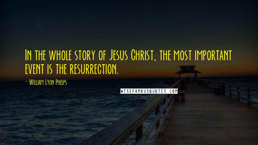 William Lyon Phelps Quotes: In the whole story of Jesus Christ, the most important event is the resurrection.