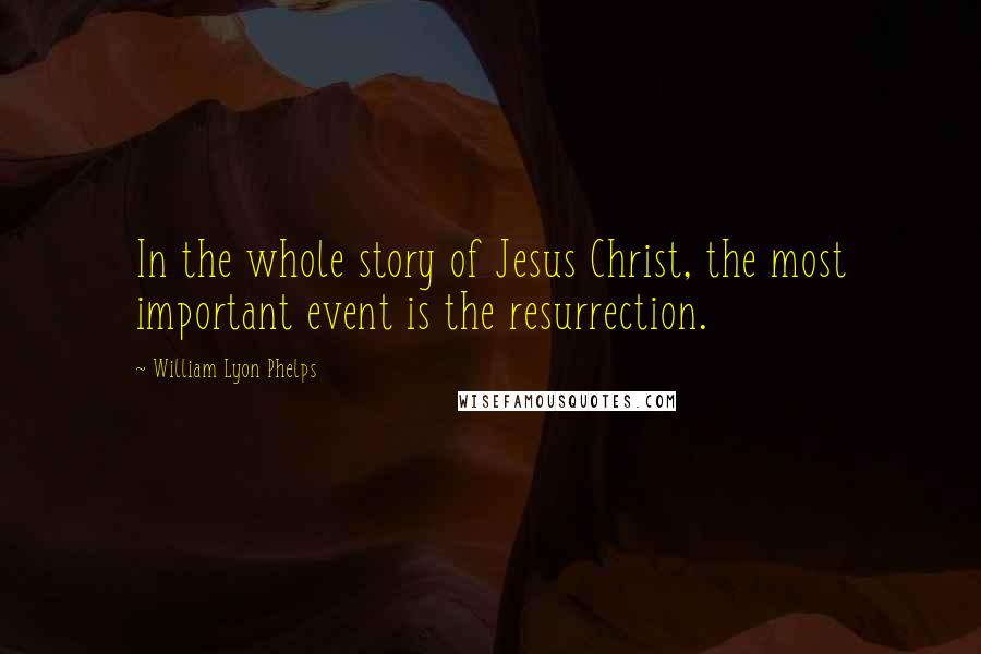 William Lyon Phelps Quotes: In the whole story of Jesus Christ, the most important event is the resurrection.