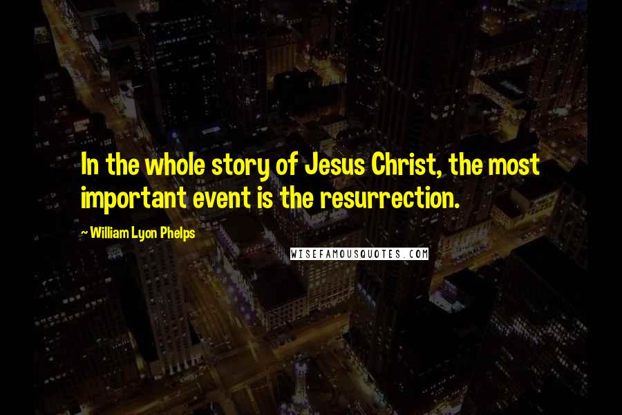 William Lyon Phelps Quotes: In the whole story of Jesus Christ, the most important event is the resurrection.