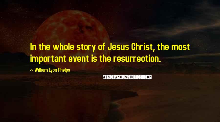 William Lyon Phelps Quotes: In the whole story of Jesus Christ, the most important event is the resurrection.