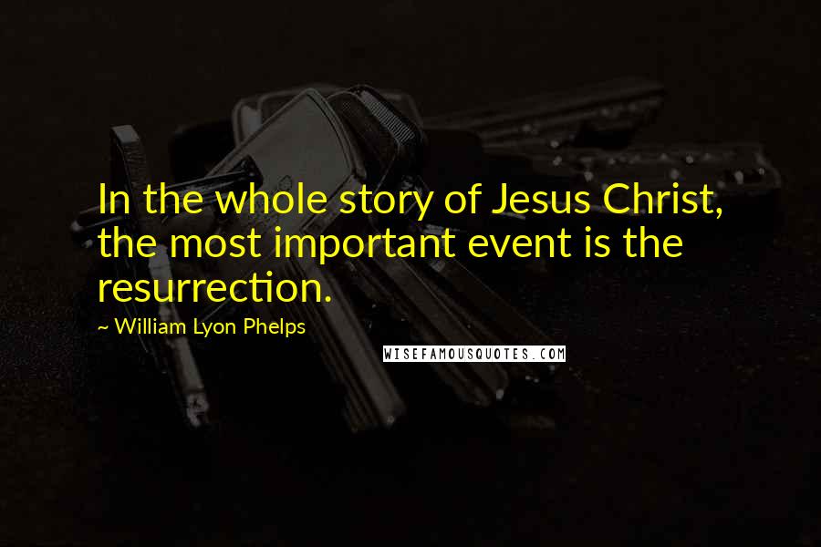 William Lyon Phelps Quotes: In the whole story of Jesus Christ, the most important event is the resurrection.