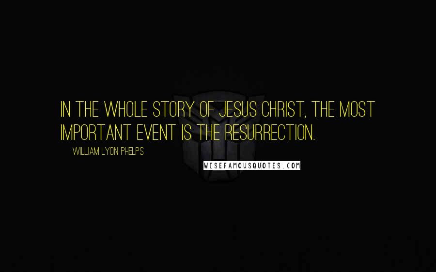 William Lyon Phelps Quotes: In the whole story of Jesus Christ, the most important event is the resurrection.