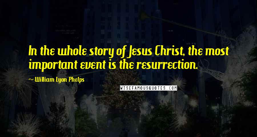 William Lyon Phelps Quotes: In the whole story of Jesus Christ, the most important event is the resurrection.