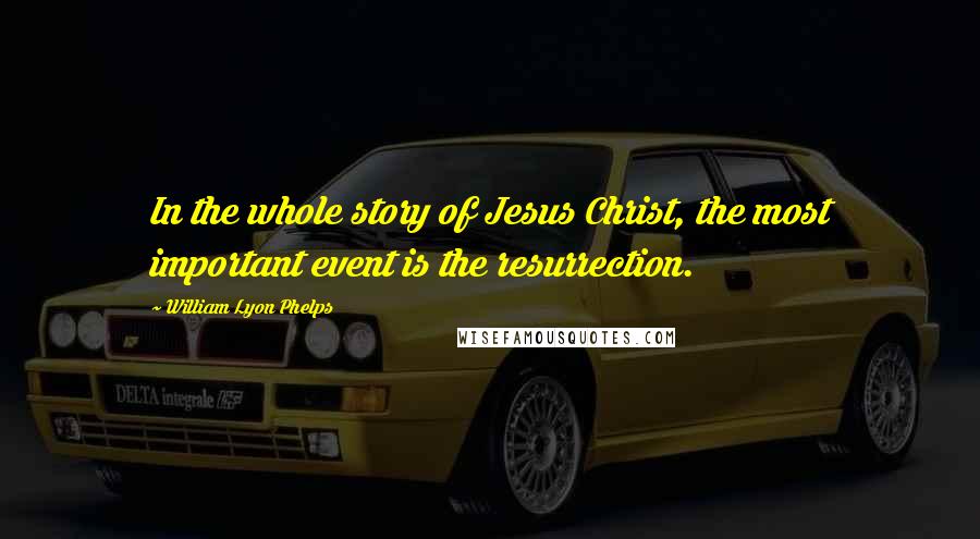 William Lyon Phelps Quotes: In the whole story of Jesus Christ, the most important event is the resurrection.