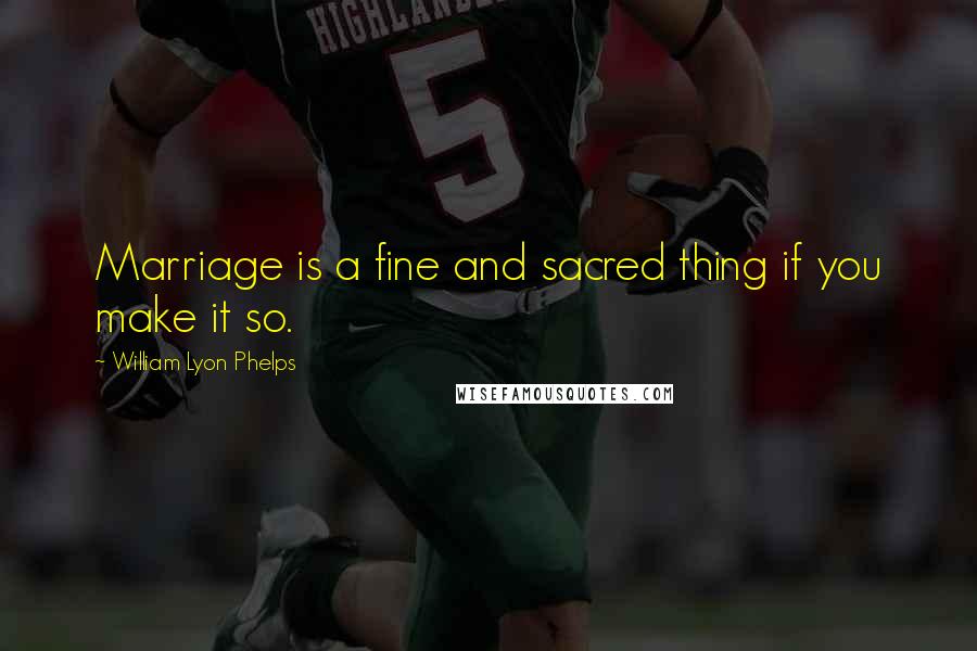 William Lyon Phelps Quotes: Marriage is a fine and sacred thing if you make it so.