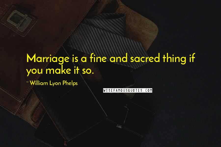 William Lyon Phelps Quotes: Marriage is a fine and sacred thing if you make it so.