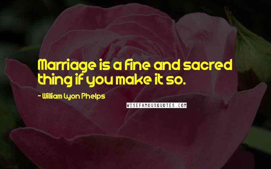 William Lyon Phelps Quotes: Marriage is a fine and sacred thing if you make it so.