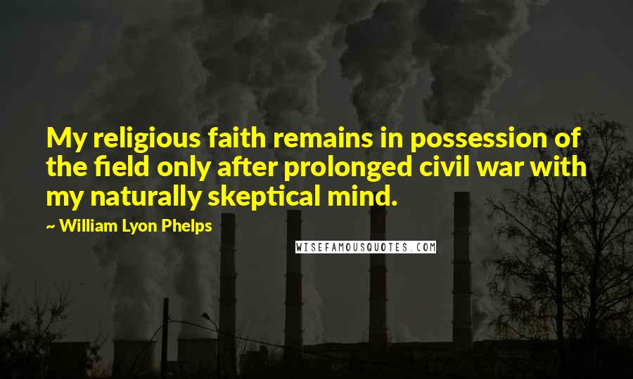 William Lyon Phelps Quotes: My religious faith remains in possession of the field only after prolonged civil war with my naturally skeptical mind.