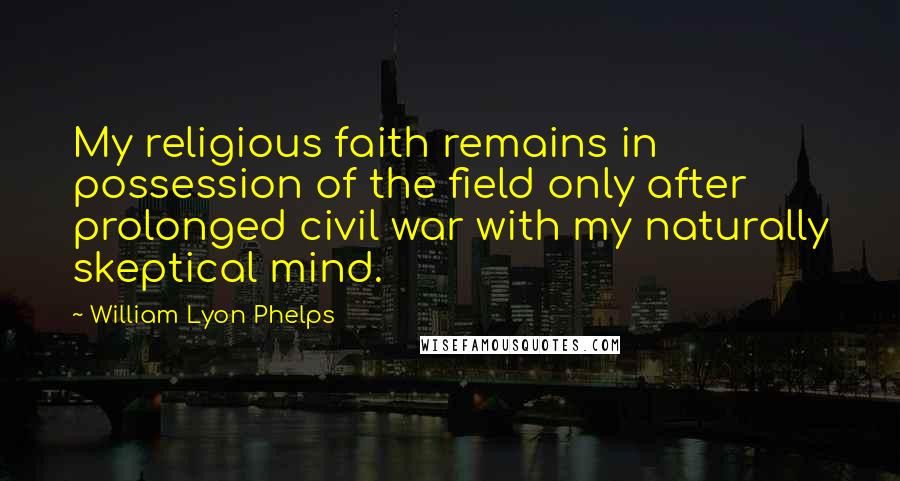 William Lyon Phelps Quotes: My religious faith remains in possession of the field only after prolonged civil war with my naturally skeptical mind.