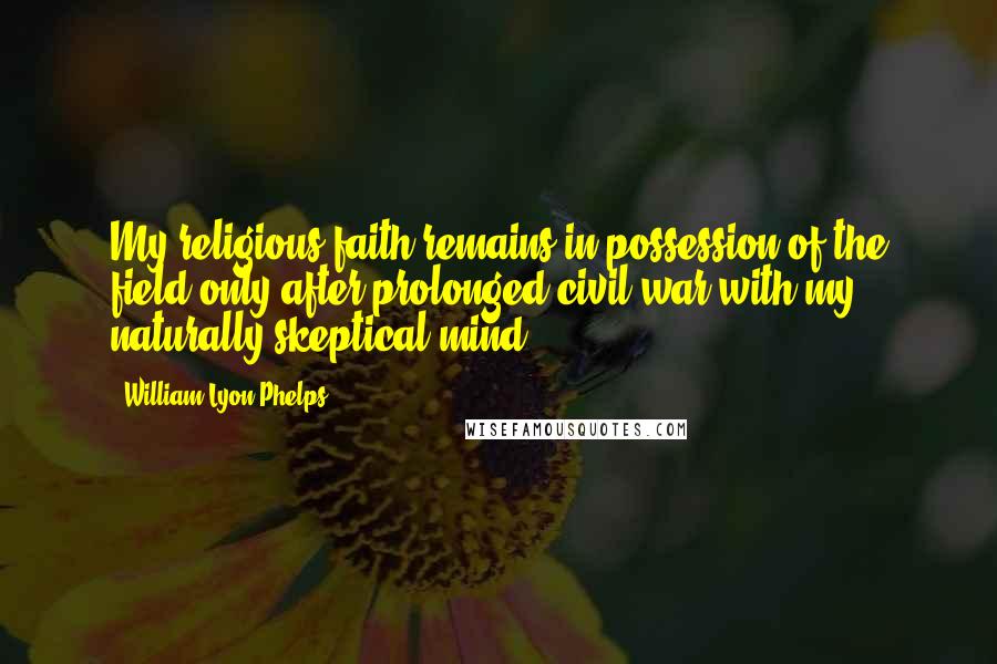 William Lyon Phelps Quotes: My religious faith remains in possession of the field only after prolonged civil war with my naturally skeptical mind.