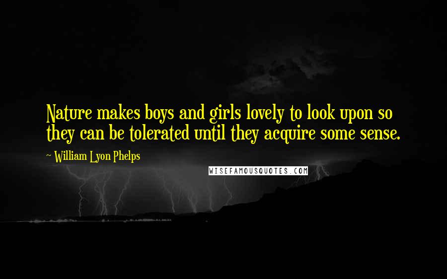 William Lyon Phelps Quotes: Nature makes boys and girls lovely to look upon so they can be tolerated until they acquire some sense.