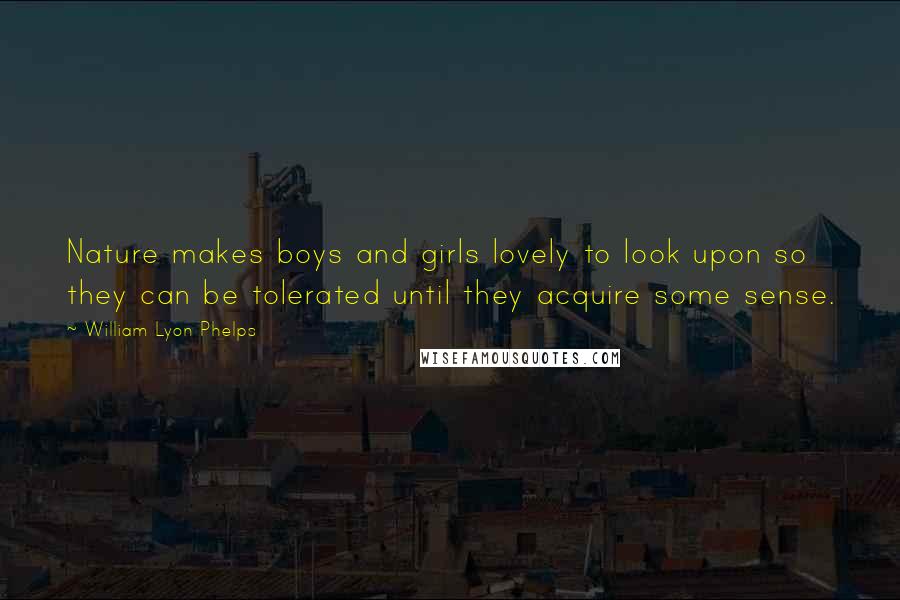 William Lyon Phelps Quotes: Nature makes boys and girls lovely to look upon so they can be tolerated until they acquire some sense.