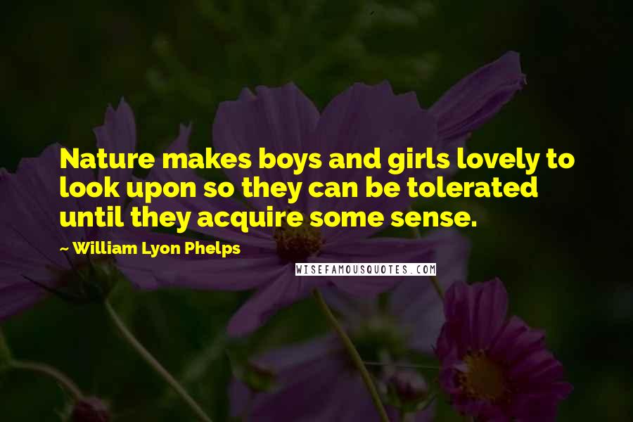 William Lyon Phelps Quotes: Nature makes boys and girls lovely to look upon so they can be tolerated until they acquire some sense.