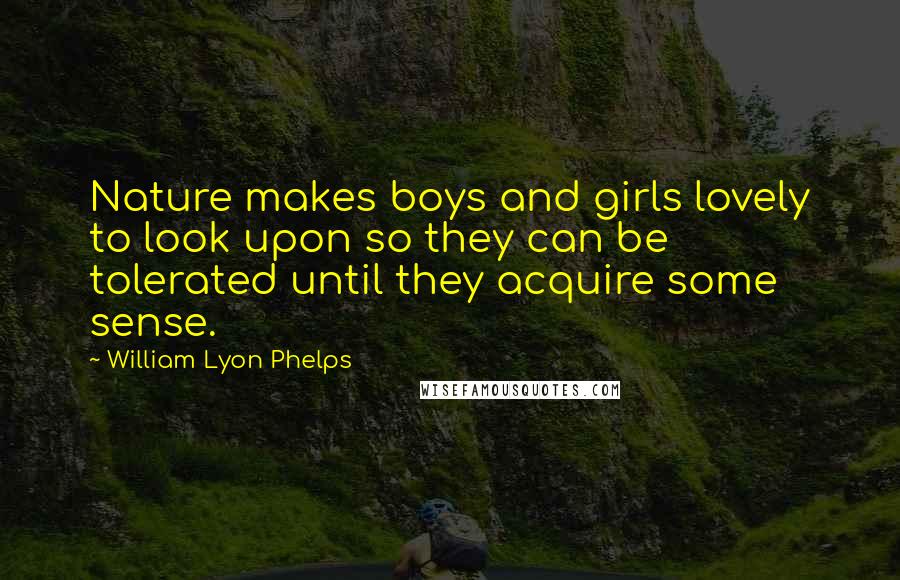 William Lyon Phelps Quotes: Nature makes boys and girls lovely to look upon so they can be tolerated until they acquire some sense.