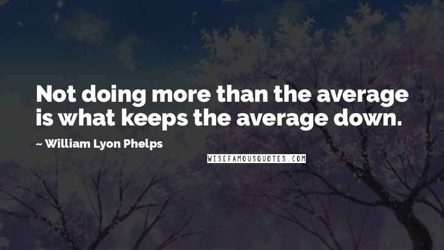 William Lyon Phelps Quotes: Not doing more than the average is what keeps the average down.