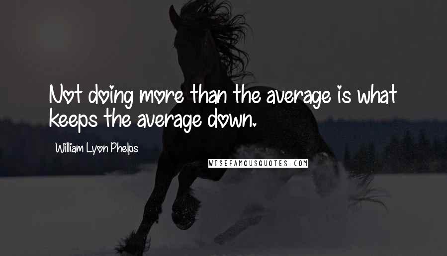 William Lyon Phelps Quotes: Not doing more than the average is what keeps the average down.