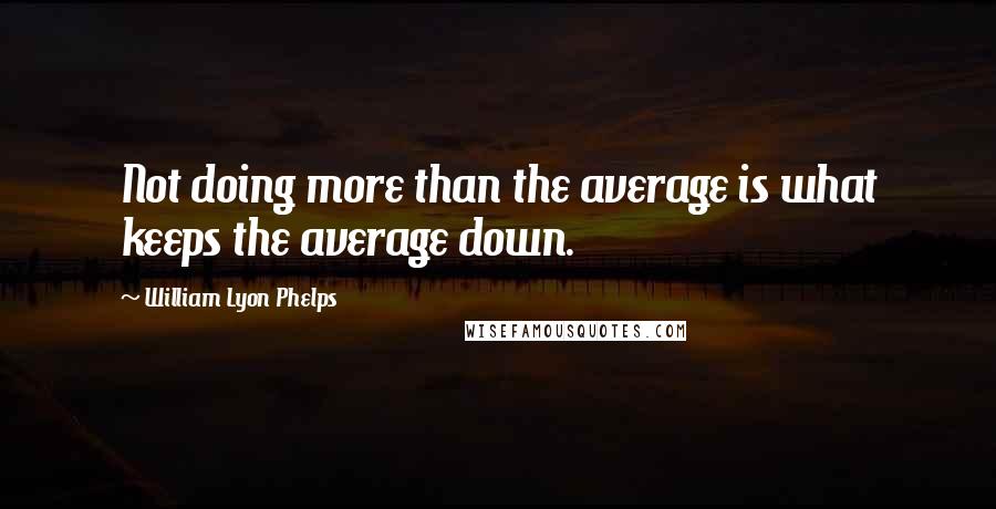 William Lyon Phelps Quotes: Not doing more than the average is what keeps the average down.