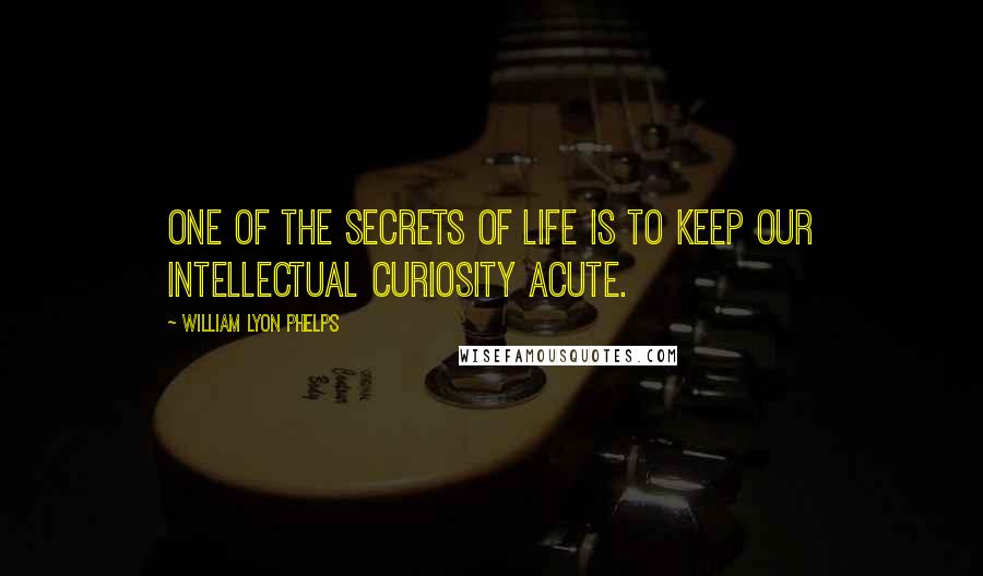 William Lyon Phelps Quotes: One of the secrets of life is to keep our intellectual curiosity acute.