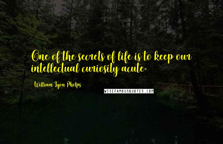 William Lyon Phelps Quotes: One of the secrets of life is to keep our intellectual curiosity acute.