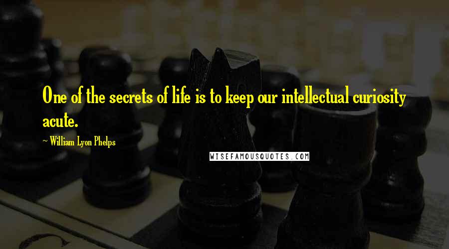 William Lyon Phelps Quotes: One of the secrets of life is to keep our intellectual curiosity acute.