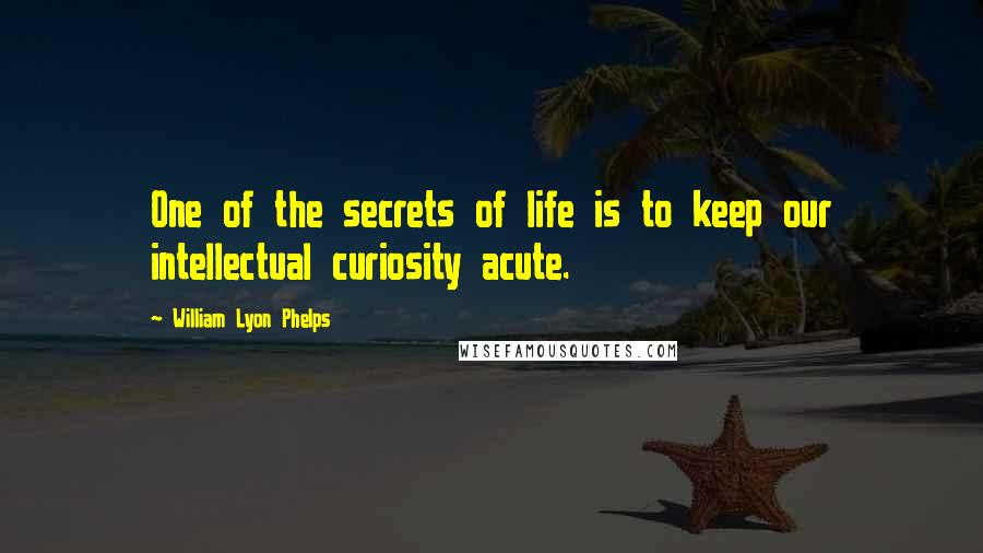William Lyon Phelps Quotes: One of the secrets of life is to keep our intellectual curiosity acute.