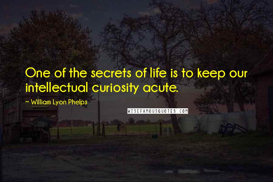 William Lyon Phelps Quotes: One of the secrets of life is to keep our intellectual curiosity acute.