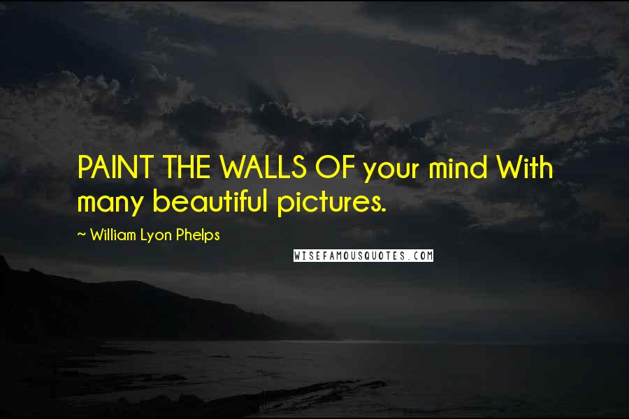 William Lyon Phelps Quotes: PAINT THE WALLS OF your mind With many beautiful pictures.