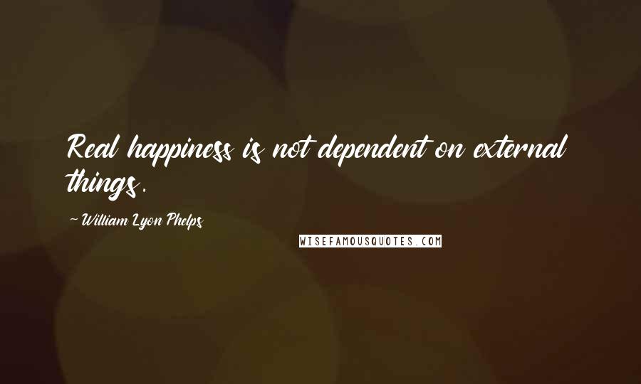 William Lyon Phelps Quotes: Real happiness is not dependent on external things.