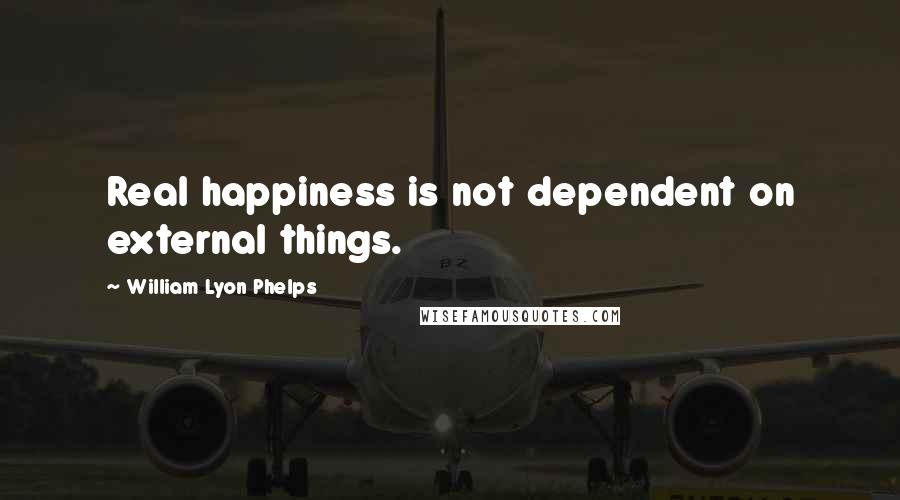 William Lyon Phelps Quotes: Real happiness is not dependent on external things.