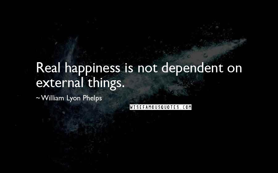 William Lyon Phelps Quotes: Real happiness is not dependent on external things.