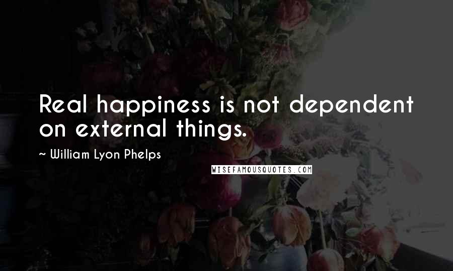 William Lyon Phelps Quotes: Real happiness is not dependent on external things.