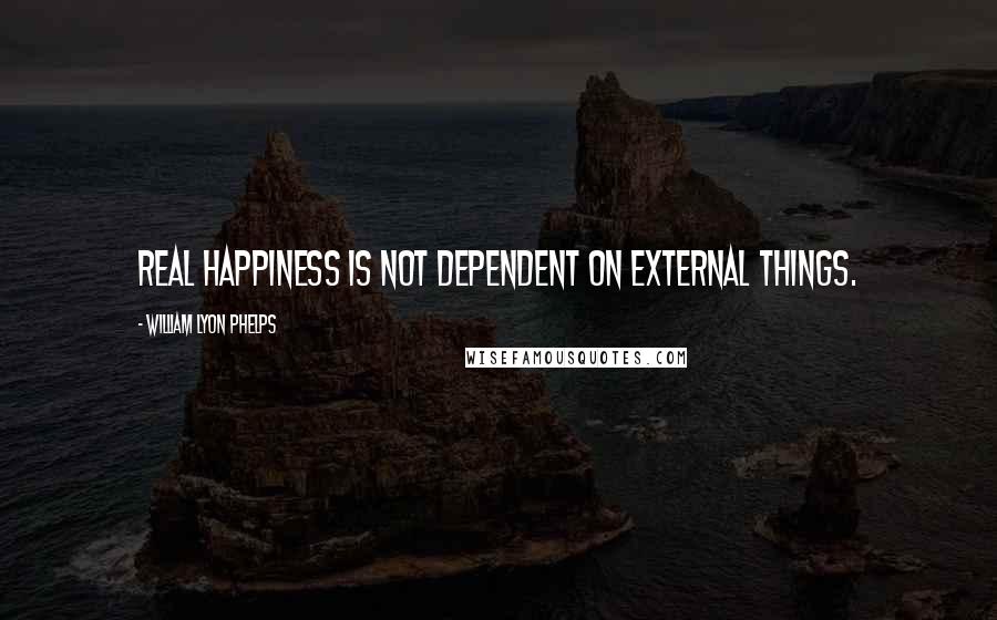 William Lyon Phelps Quotes: Real happiness is not dependent on external things.