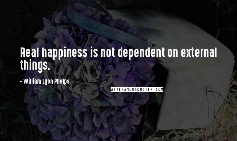 William Lyon Phelps Quotes: Real happiness is not dependent on external things.