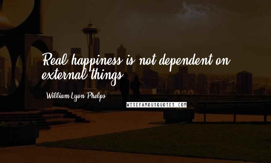 William Lyon Phelps Quotes: Real happiness is not dependent on external things.