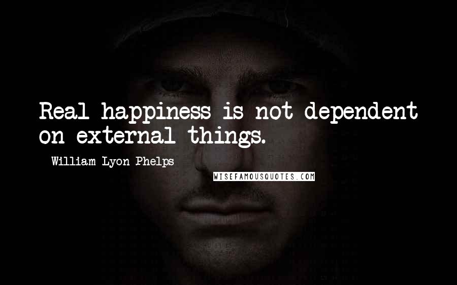 William Lyon Phelps Quotes: Real happiness is not dependent on external things.