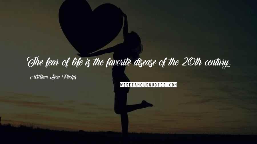 William Lyon Phelps Quotes: The fear of life is the favorite disease of the 20th century.