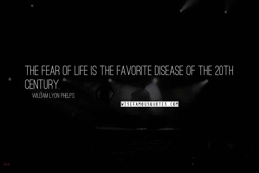 William Lyon Phelps Quotes: The fear of life is the favorite disease of the 20th century.