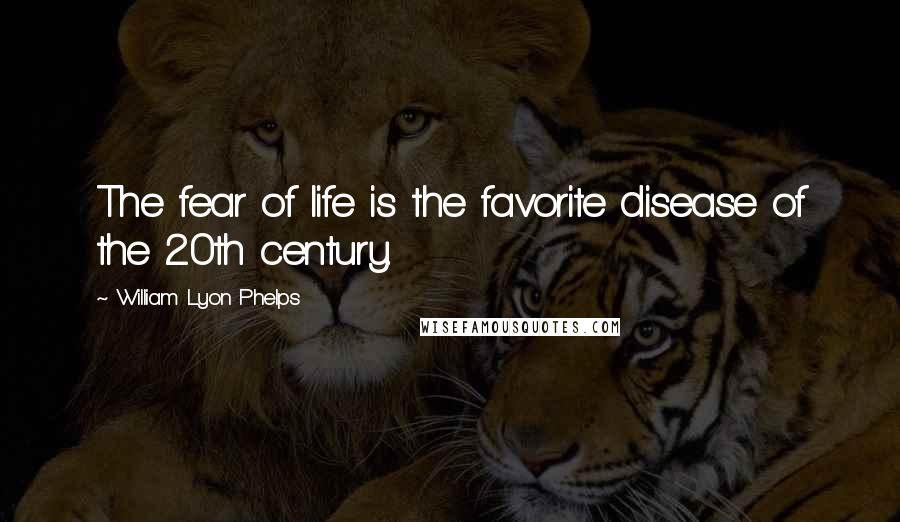 William Lyon Phelps Quotes: The fear of life is the favorite disease of the 20th century.