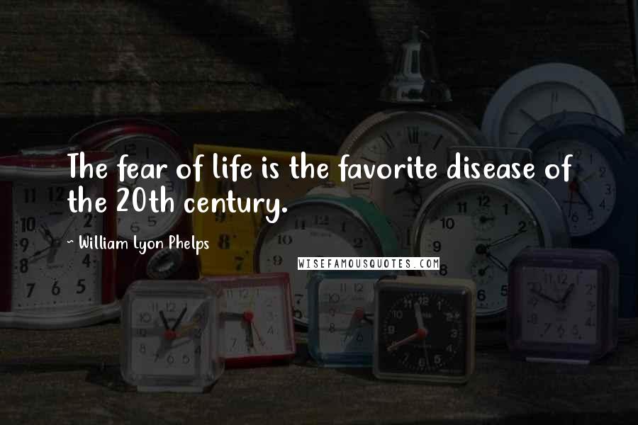 William Lyon Phelps Quotes: The fear of life is the favorite disease of the 20th century.