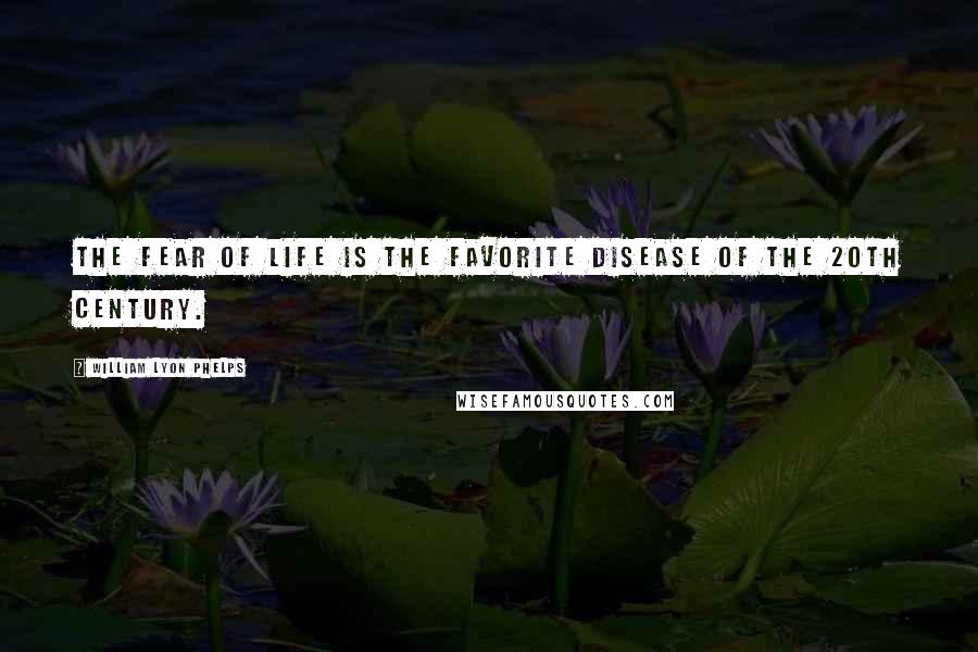 William Lyon Phelps Quotes: The fear of life is the favorite disease of the 20th century.