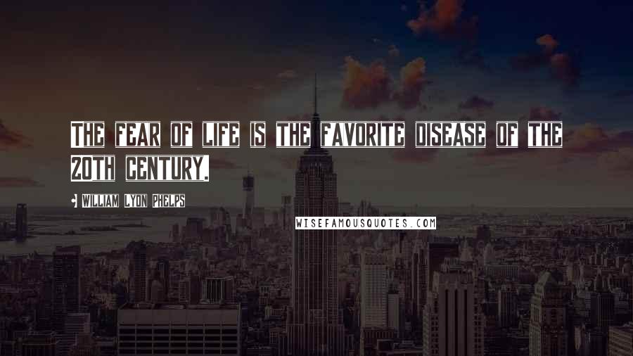 William Lyon Phelps Quotes: The fear of life is the favorite disease of the 20th century.