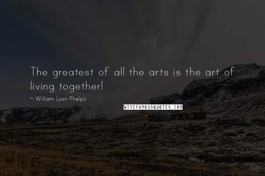 William Lyon Phelps Quotes: The greatest of all the arts is the art of living together!