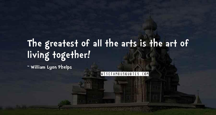 William Lyon Phelps Quotes: The greatest of all the arts is the art of living together!