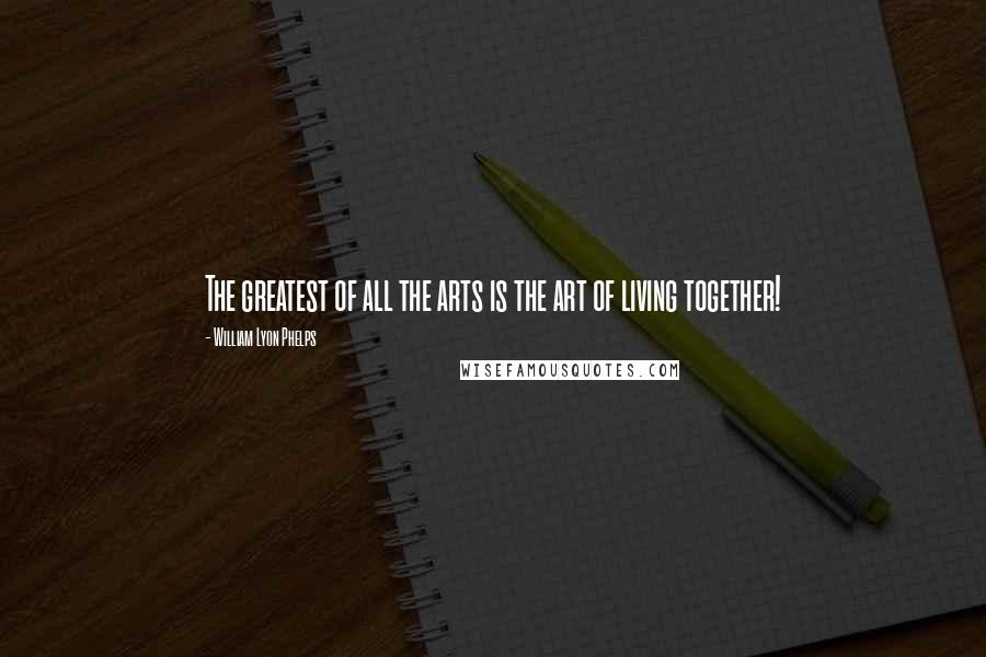 William Lyon Phelps Quotes: The greatest of all the arts is the art of living together!