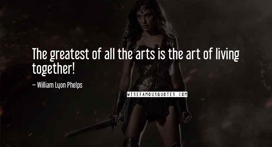 William Lyon Phelps Quotes: The greatest of all the arts is the art of living together!