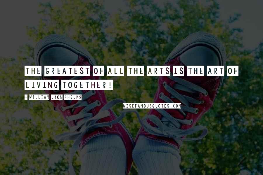 William Lyon Phelps Quotes: The greatest of all the arts is the art of living together!
