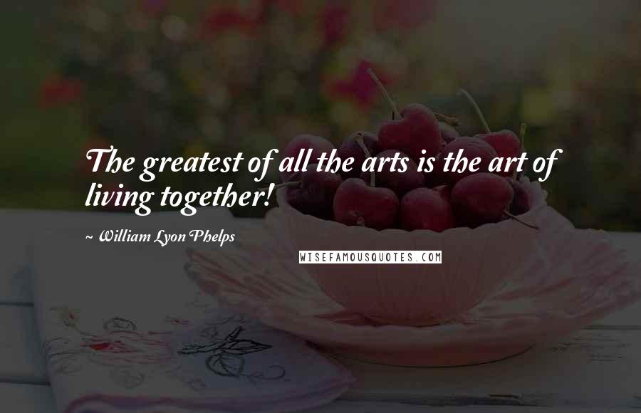 William Lyon Phelps Quotes: The greatest of all the arts is the art of living together!
