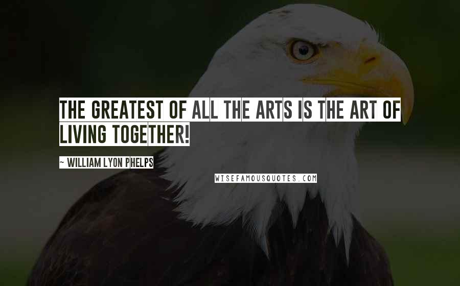 William Lyon Phelps Quotes: The greatest of all the arts is the art of living together!