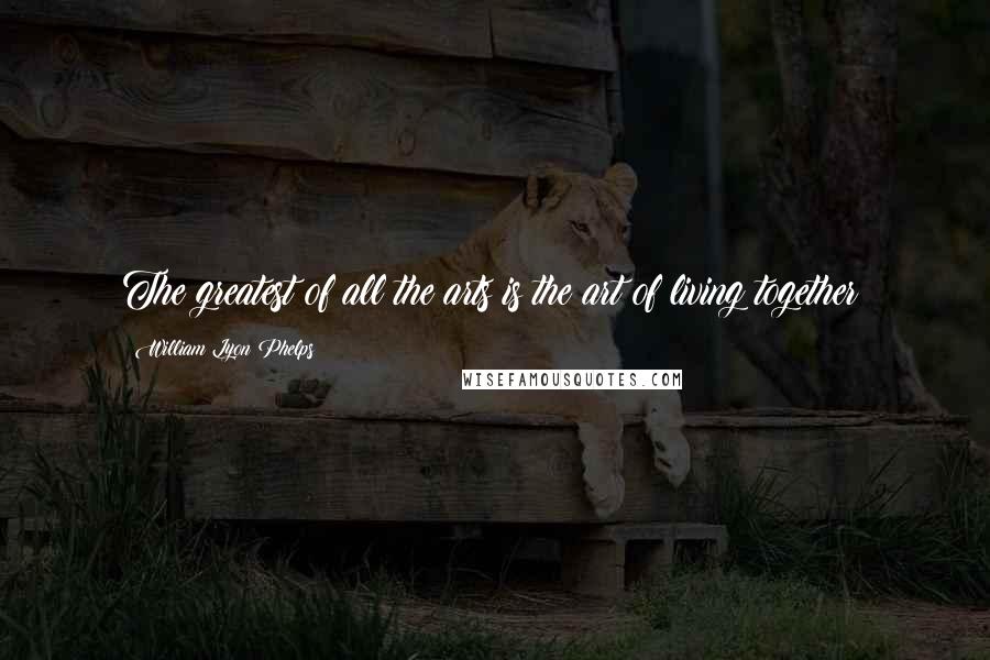William Lyon Phelps Quotes: The greatest of all the arts is the art of living together!