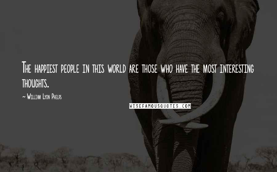 William Lyon Phelps Quotes: The happiest people in this world are those who have the most interesting thoughts.